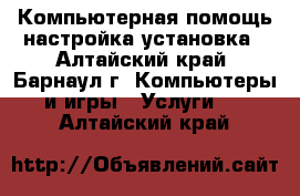 Компьютерная помощь настройка установка - Алтайский край, Барнаул г. Компьютеры и игры » Услуги   . Алтайский край